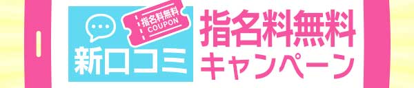 新　口コミ指名料無料キャンペーン